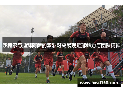 沙赫尔与迪拜阿萨的激烈对决展现足球魅力与团队精神