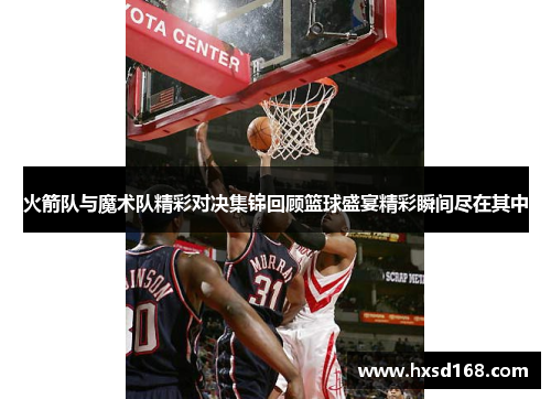 火箭队与魔术队精彩对决集锦回顾篮球盛宴精彩瞬间尽在其中