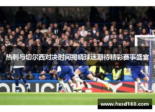 热刺与切尔西对决时间揭晓球迷期待精彩赛事盛宴