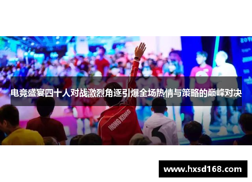 电竞盛宴四十人对战激烈角逐引爆全场热情与策略的巅峰对决