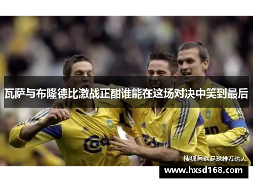 瓦萨与布隆德比激战正酣谁能在这场对决中笑到最后
