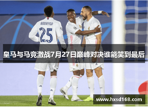 皇马与马竞激战7月27日巅峰对决谁能笑到最后