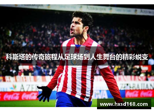 科斯塔的传奇旅程从足球场到人生舞台的精彩蜕变